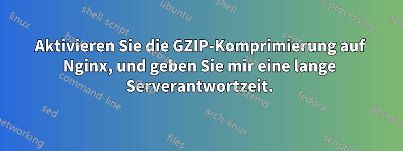 Aktivieren Sie die GZIP-Komprimierung auf Nginx, und geben Sie mir eine lange Serverantwortzeit.