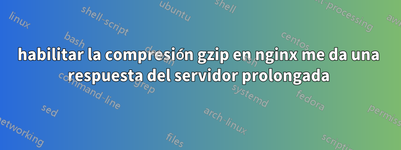 habilitar la compresión gzip en nginx me da una respuesta del servidor prolongada