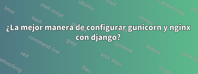 ¿La mejor manera de configurar gunicorn y nginx con django?