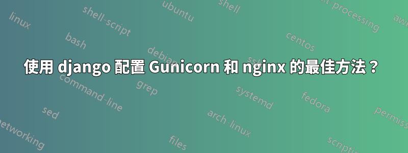 使用 django 配置 Gunicorn 和 nginx 的最佳方法？