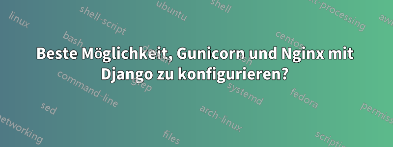Beste Möglichkeit, Gunicorn und Nginx mit Django zu konfigurieren?