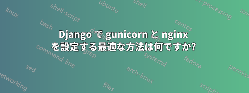 Django で gunicorn と nginx を設定する最適な方法は何ですか?
