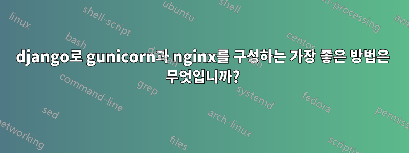 django로 gunicorn과 nginx를 구성하는 가장 좋은 방법은 무엇입니까?