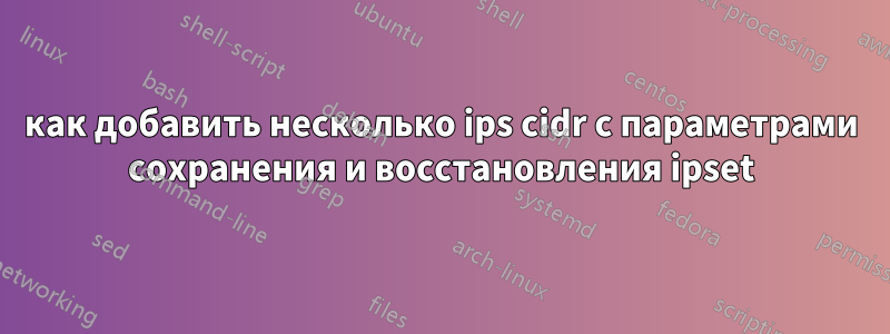 как добавить несколько ips cidr с параметрами сохранения и восстановления ipset