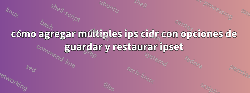 cómo agregar múltiples ips cidr con opciones de guardar y restaurar ipset