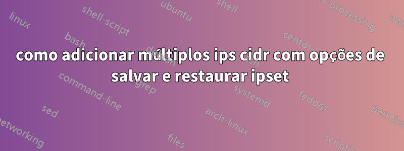 como adicionar múltiplos ips cidr com opções de salvar e restaurar ipset