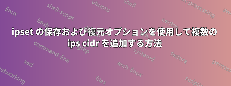 ipset の保存および復元オプションを使用して複数の ips cidr を追加する方法