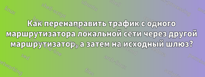 Как перенаправить трафик с одного маршрутизатора локальной сети через другой маршрутизатор, а затем на исходный шлюз?