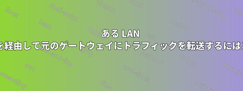 ある LAN ルーターから別のルーターを経由して元のゲートウェイにトラフィックを転送するにはどうすればよいでしょうか?