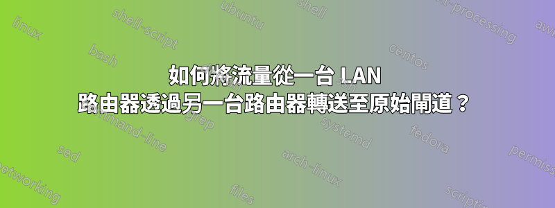 如何將流量從一台 LAN 路由器透過另一台路由器轉送至原始閘道？