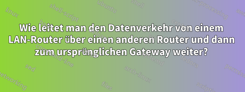 Wie leitet man den Datenverkehr von einem LAN-Router über einen anderen Router und dann zum ursprünglichen Gateway weiter?