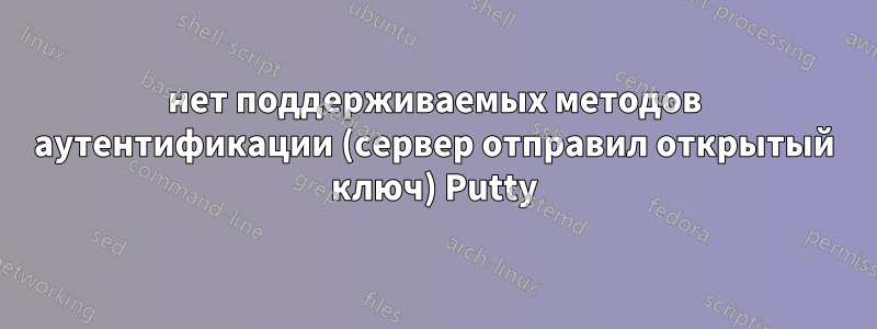 нет поддерживаемых методов аутентификации (сервер отправил открытый ключ) Putty