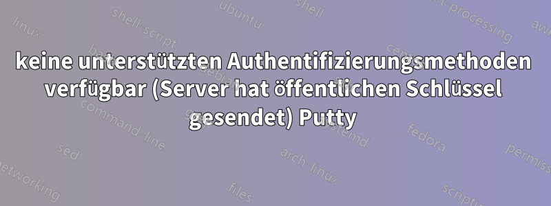 keine unterstützten Authentifizierungsmethoden verfügbar (Server hat öffentlichen Schlüssel gesendet) Putty