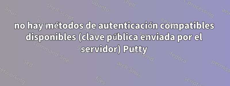 no hay métodos de autenticación compatibles disponibles (clave pública enviada por el servidor) Putty