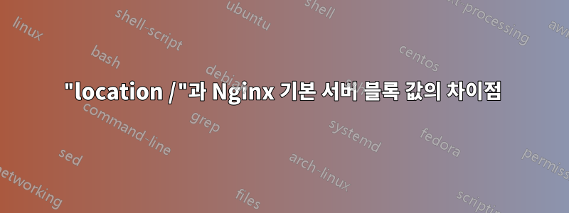 "location /"과 Nginx 기본 서버 블록 값의 차이점