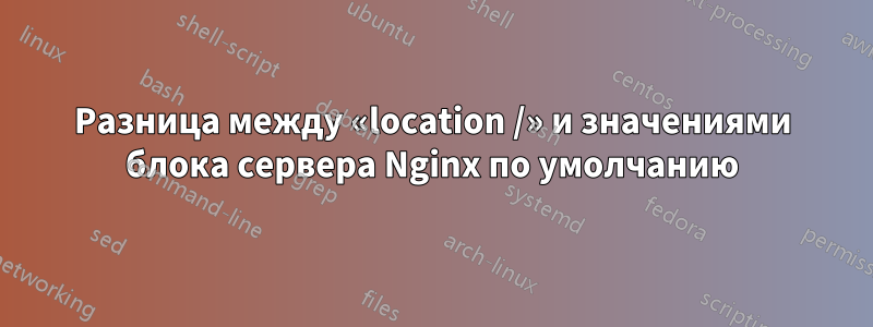 Разница между «location /» и значениями блока сервера Nginx по умолчанию