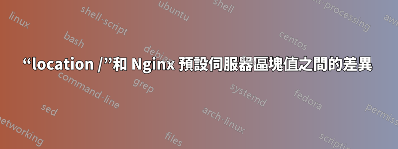 “location /”和 Nginx 預設伺服器區塊值之間的差異