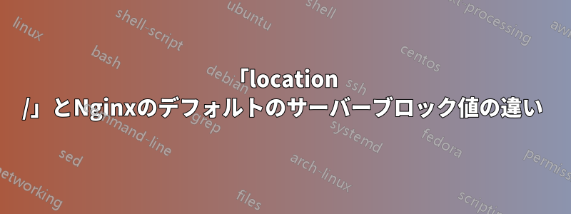 「location /」とNginxのデフォルトのサーバーブロック値の違い