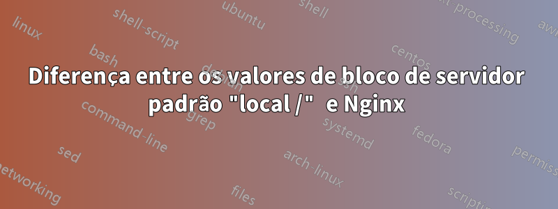 Diferença entre os valores de bloco de servidor padrão "local /" e Nginx