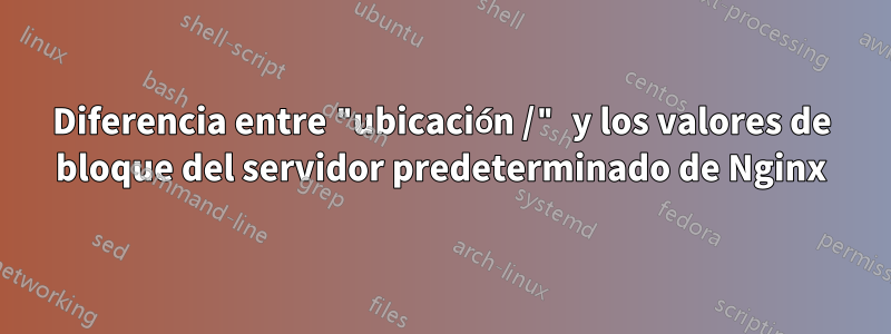 Diferencia entre "ubicación /" y los valores de bloque del servidor predeterminado de Nginx