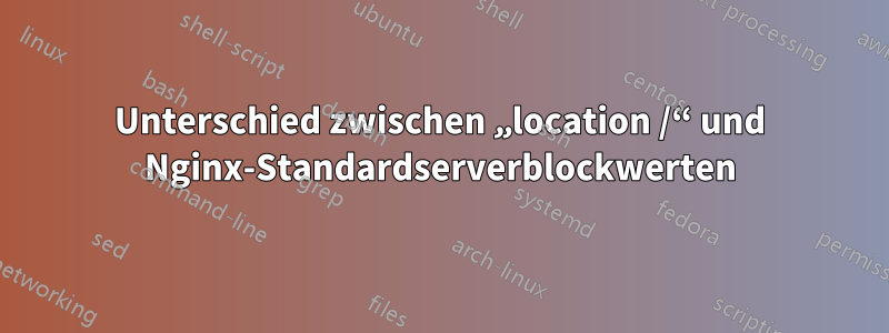 Unterschied zwischen „location /“ und Nginx-Standardserverblockwerten