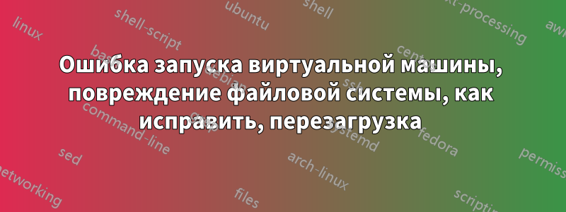 Ошибка запуска виртуальной машины, повреждение файловой системы, как исправить, перезагрузка