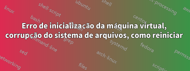 Erro de inicialização da máquina virtual, corrupção do sistema de arquivos, como reiniciar