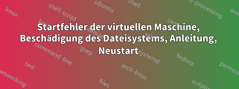 Startfehler der virtuellen Maschine, Beschädigung des Dateisystems, Anleitung, Neustart