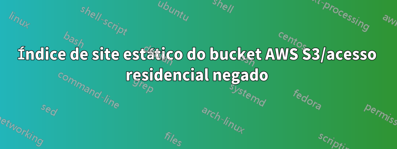 Índice de site estático do bucket AWS S3/acesso residencial negado