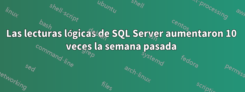 Las lecturas lógicas de SQL Server aumentaron 10 veces la semana pasada