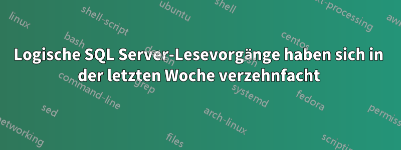 Logische SQL Server-Lesevorgänge haben sich in der letzten Woche verzehnfacht