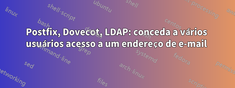 Postfix, Dovecot, LDAP: conceda a vários usuários acesso a um endereço de e-mail