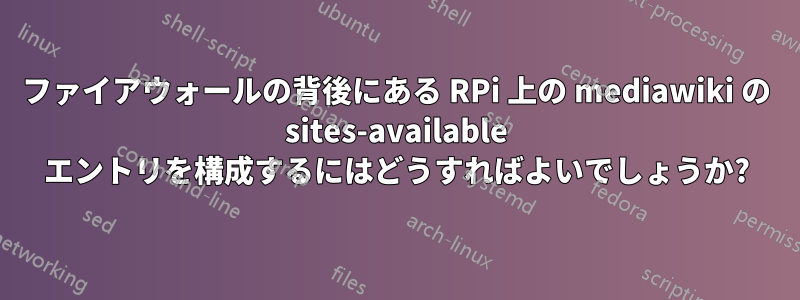 ファイアウォールの背後にある RPi 上の mediawiki の sites-available エントリを構成するにはどうすればよいでしょうか?