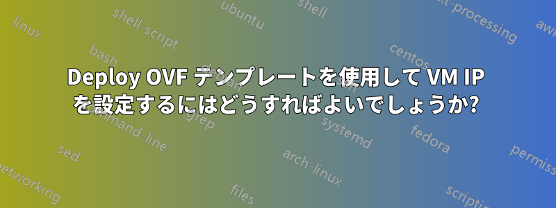 Deploy OVF テンプレートを使用して VM IP を設定するにはどうすればよいでしょうか?