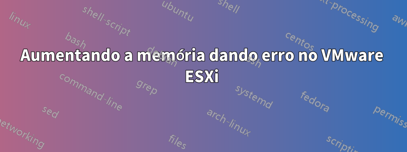 Aumentando a memória dando erro no VMware ESXi