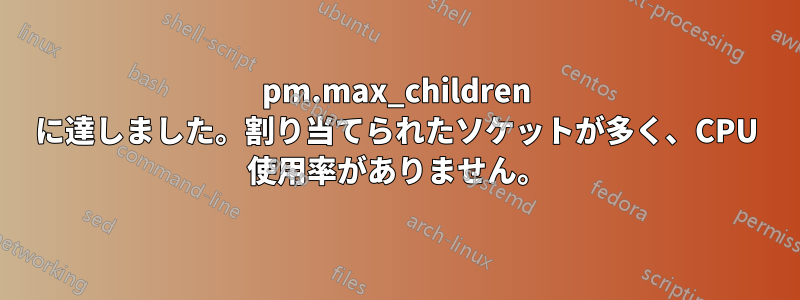 pm.max_children に達しました。割り当てられたソケットが多く、CPU 使用率がありません。