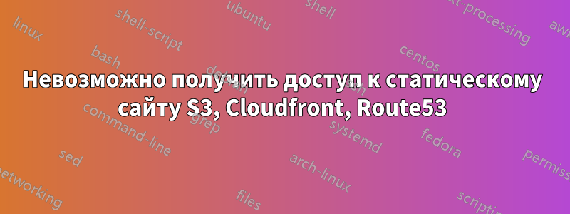 Невозможно получить доступ к статическому сайту S3, Cloudfront, Route53