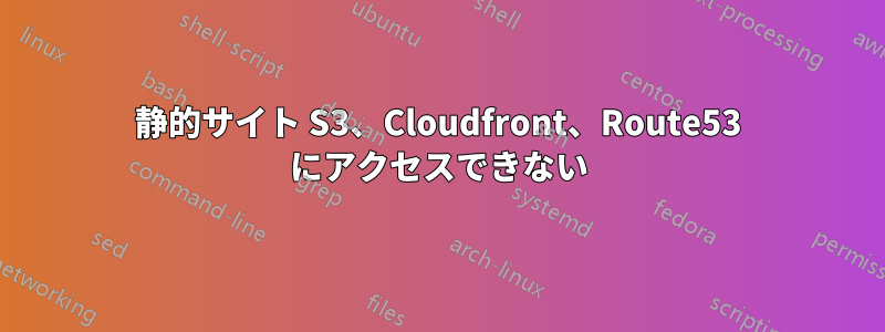 静的サイト S3、Cloudfront、Route53 にアクセスできない