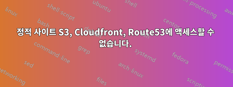 정적 사이트 S3, Cloudfront, Route53에 액세스할 수 없습니다.