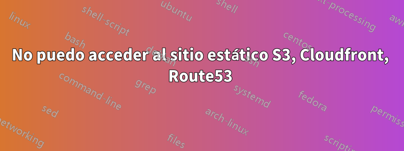 No puedo acceder al sitio estático S3, Cloudfront, Route53