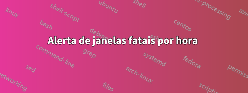 Alerta de janelas fatais por hora