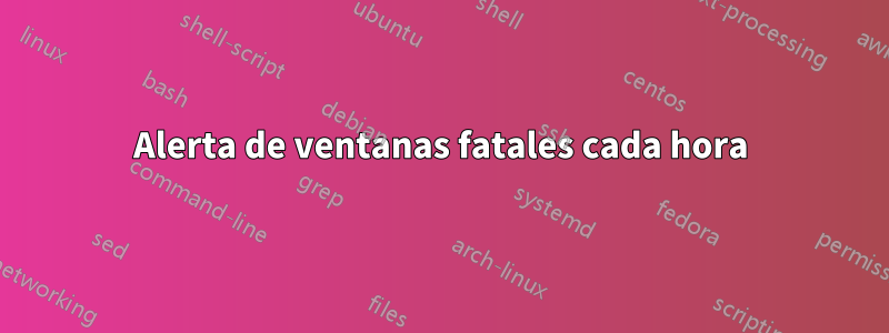 Alerta de ventanas fatales cada hora