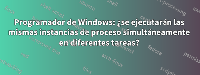 Programador de Windows: ¿se ejecutarán las mismas instancias de proceso simultáneamente en diferentes tareas?