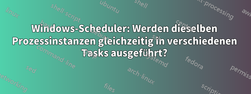 Windows-Scheduler: Werden dieselben Prozessinstanzen gleichzeitig in verschiedenen Tasks ausgeführt?