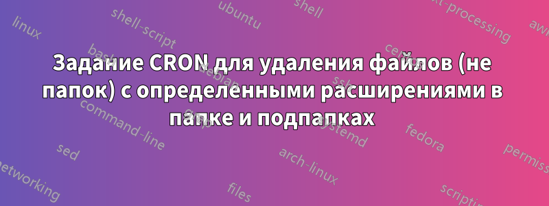 Задание CRON для удаления файлов (не папок) с определенными расширениями в папке и подпапках