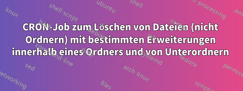 CRON-Job zum Löschen von Dateien (nicht Ordnern) mit bestimmten Erweiterungen innerhalb eines Ordners und von Unterordnern