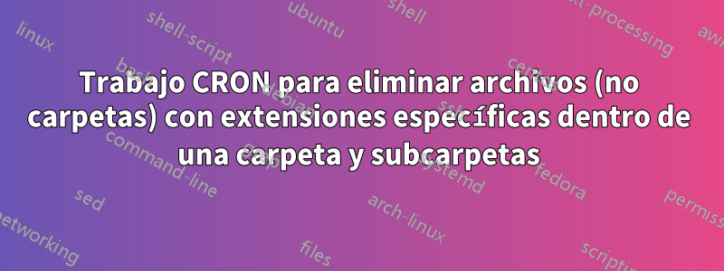 Trabajo CRON para eliminar archivos (no carpetas) con extensiones específicas dentro de una carpeta y subcarpetas