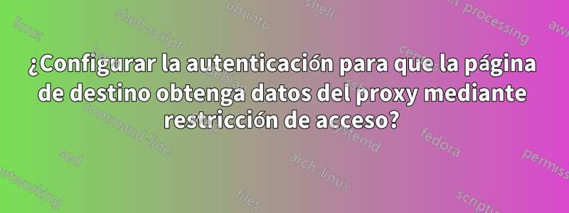 ¿Configurar la autenticación para que la página de destino obtenga datos del proxy mediante restricción de acceso?