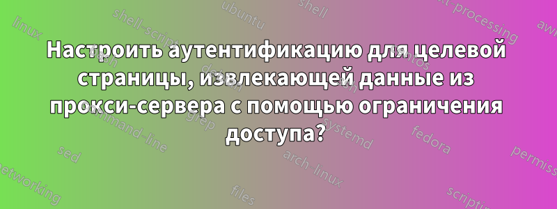 Настроить аутентификацию для целевой страницы, извлекающей данные из прокси-сервера с помощью ограничения доступа?