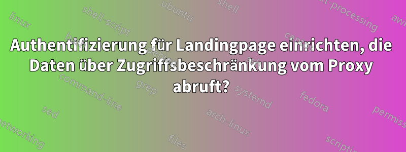 Authentifizierung für Landingpage einrichten, die Daten über Zugriffsbeschränkung vom Proxy abruft?